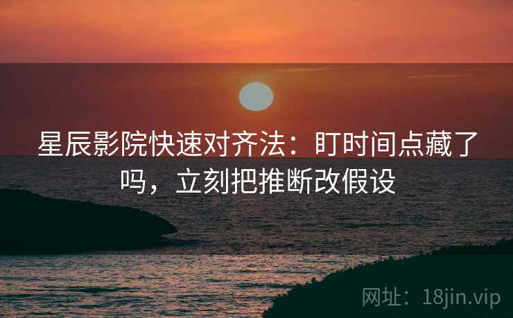 星辰影院快速对齐法:盯时间点藏了吗,立刻把推断改假设 第2张 星辰影院快速对齐法:盯时间点藏了吗,立刻把推断改假设 第2张
