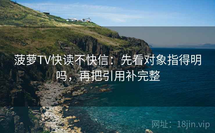 菠萝TV快读不快信:先看对象指得明吗,再把引用补完整