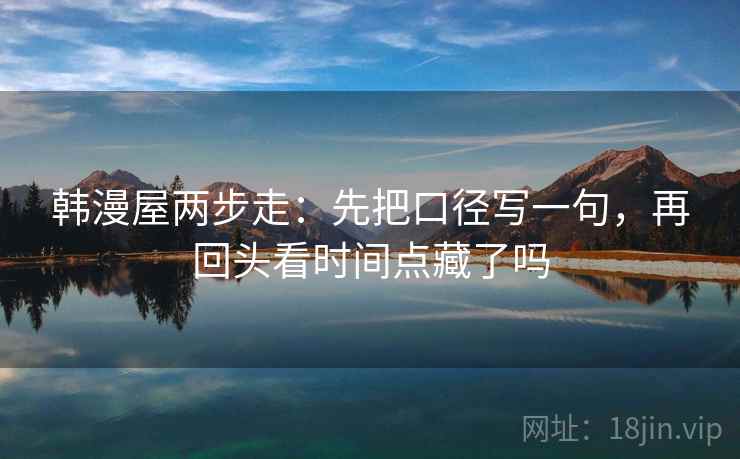 韩漫屋两步走:先把口径写一句,再回头看时间点藏了吗 第2张 韩漫屋两步走:先把口径写一句,再回头看时间点藏了吗 第2张