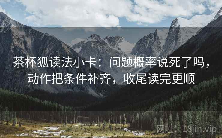茶杯狐读法小卡:问题概率说死了吗,动作把条件补齐,收尾读完更顺 第2张 茶杯狐读法小卡:问题概率说死了吗,动作把条件补齐,收尾读完更顺 第2张