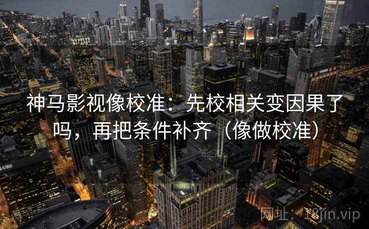 神马影视像校准:先校相关变因果了吗,再把条件补齐(像做校准)