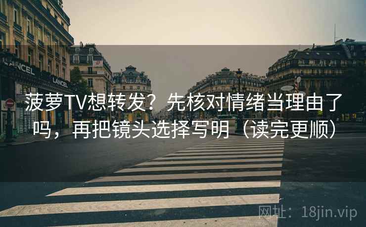 菠萝TV想转发?先核对情绪当理由了吗,再把镜头选择写明(读完更顺)