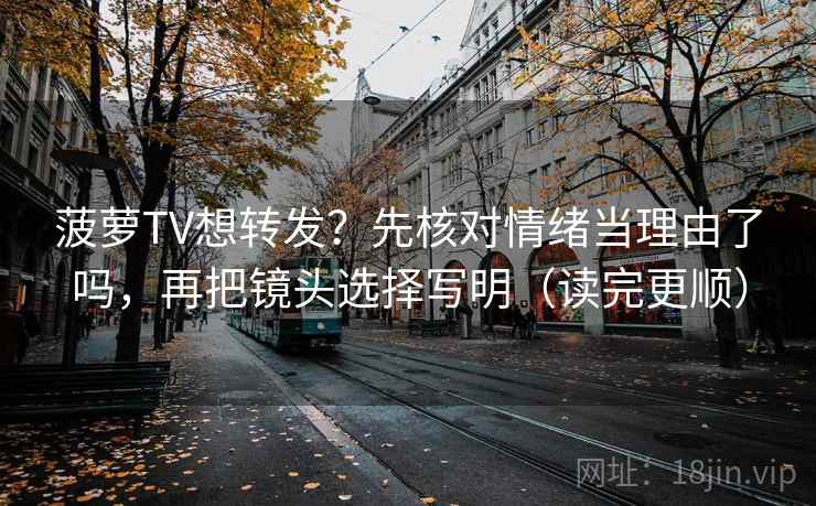 菠萝TV想转发?先核对情绪当理由了吗,再把镜头选择写明(读完更顺) 第2张 菠萝TV想转发?先核对情绪当理由了吗,再把镜头选择写明(读完更顺) 第2张