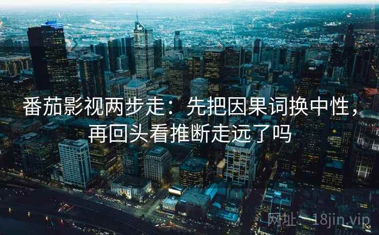 番茄影视两步走:先把因果词换中性,再回头看推断走远了吗