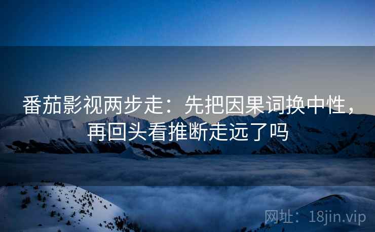 番茄影视两步走：先把因果词换中性，再回头看推断走远了吗  第2张