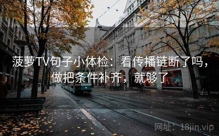 菠萝TV句子小体检：看传播链断了吗，做把条件补齐，就够了  第2张
