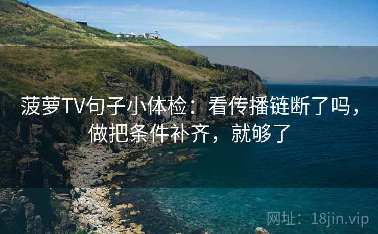菠萝TV句子小体检:看传播链断了吗,做把条件补齐,就够了