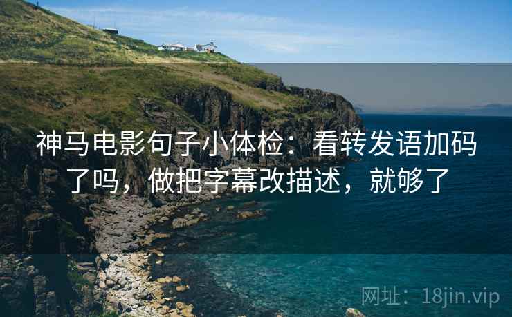 神马电影句子小体检:看转发语加码了吗,做把字幕改描述,就够了 第2张 神马电影句子小体检:看转发语加码了吗,做把字幕改描述,就够了 第2张