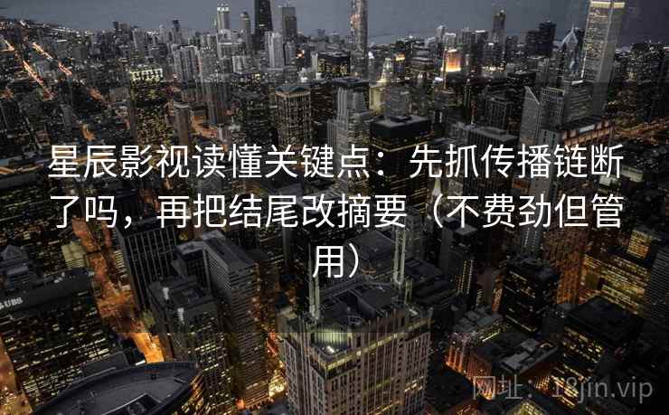 星辰影视读懂关键点:先抓传播链断了吗,再把结尾改摘要(不费劲但管用)