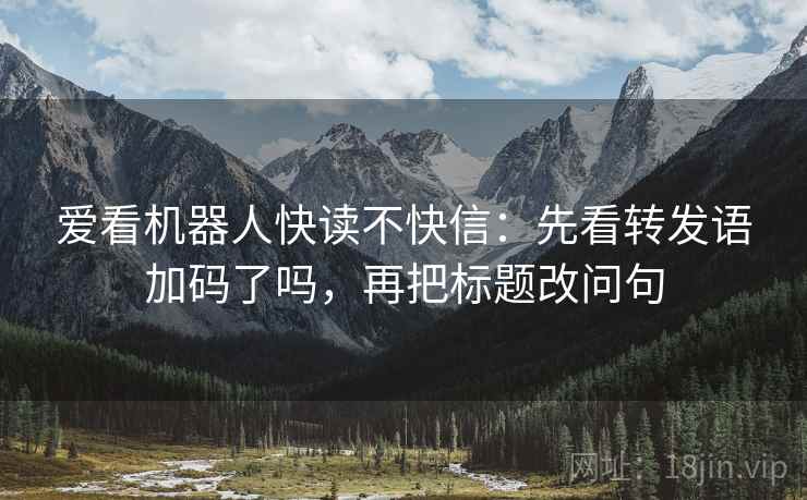 爱看机器人快读不快信:先看转发语加码了吗,再把标题改问句