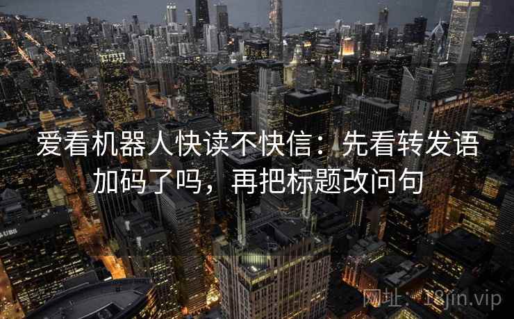 爱看机器人快读不快信：先看转发语加码了吗，再把标题改问句  第2张