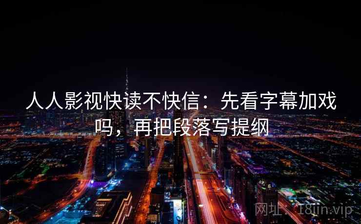 人人影视快读不快信:先看字幕加戏吗,再把段落写提纲