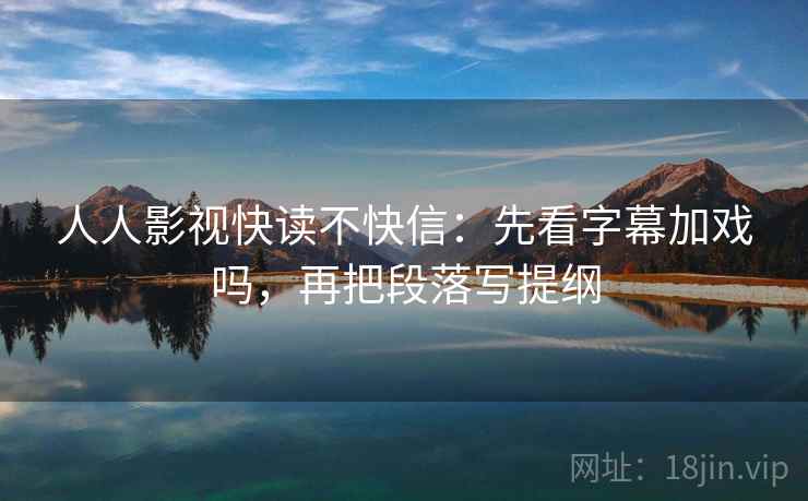 人人影视快读不快信:先看字幕加戏吗,再把段落写提纲 第2张 人人影视快读不快信:先看字幕加戏吗,再把段落写提纲 第2张