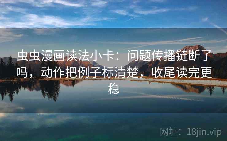 虫虫漫画读法小卡:问题传播链断了吗,动作把例子标清楚,收尾读完更稳