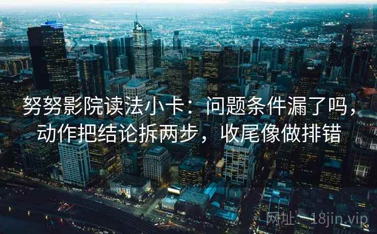 努努影院读法小卡:问题条件漏了吗,动作把结论拆两步,收尾像做排错