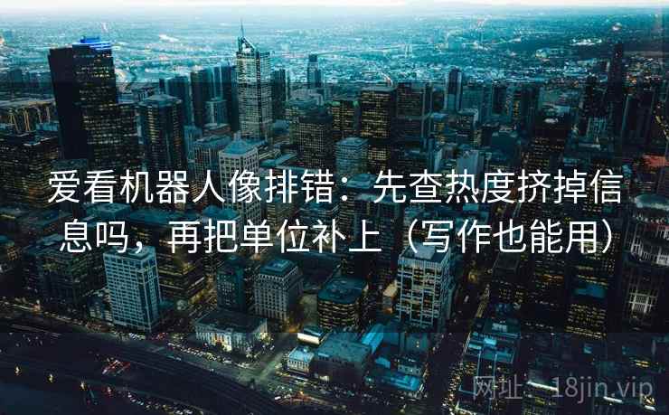 爱看机器人像排错：先查热度挤掉信息吗，再把单位补上（写作也能用）  第2张