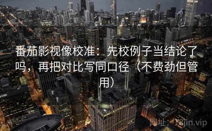 番茄影视像校准:先校例子当结论了吗,再把对比写同口径(不费劲但管用)