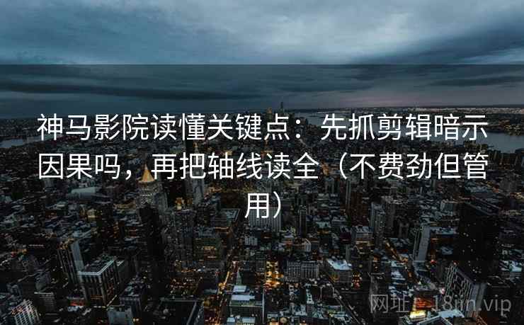 神马影院读懂关键点:先抓剪辑暗示因果吗,再把轴线读全(不费劲但管用) 第2张 神马影院读懂关键点:先抓剪辑暗示因果吗,再把轴线读全(不费劲但管用) 第2张