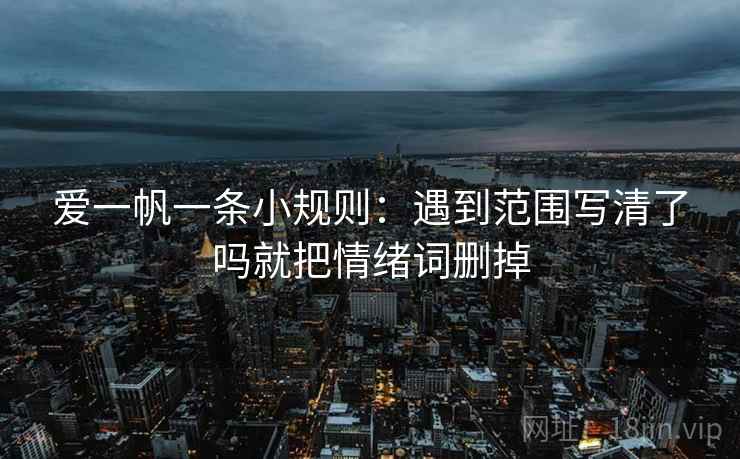 爱一帆一条小规则:遇到范围写清了吗就把情绪词删掉