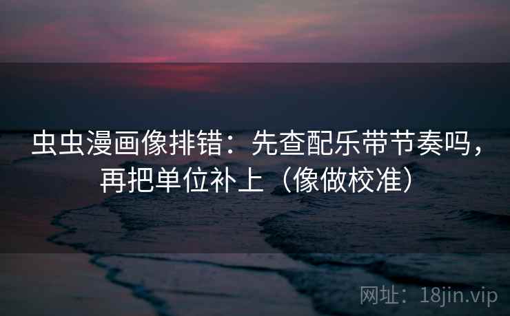 虫虫漫画像排错:先查配乐带节奏吗,再把单位补上(像做校准)