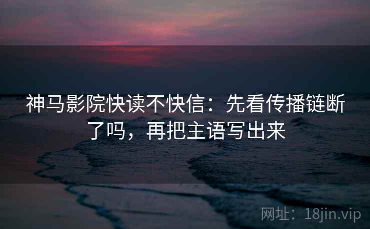 神马影院快读不快信:先看传播链断了吗,再把主语写出来 第2张 神马影院快读不快信:先看传播链断了吗,再把主语写出来 第2张