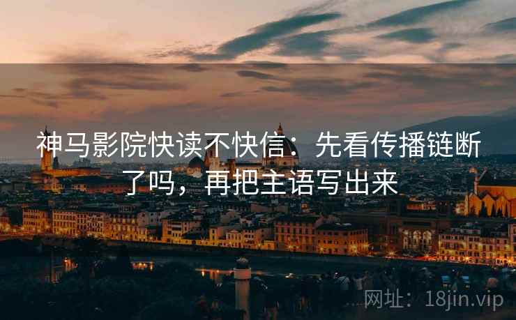 神马影院快读不快信:先看传播链断了吗,再把主语写出来