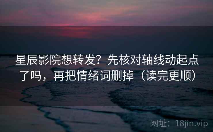 星辰影院想转发？先核对轴线动起点了吗，再把情绪词删掉（读完更顺）