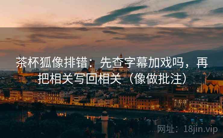 茶杯狐像排错:先查字幕加戏吗,再把相关写回相关(像做批注) 第2张 茶杯狐像排错:先查字幕加戏吗,再把相关写回相关(像做批注) 第2张