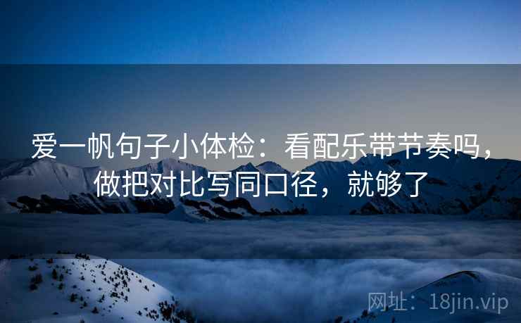 爱一帆句子小体检：看配乐带节奏吗，做把对比写同口径，就够了  第2张