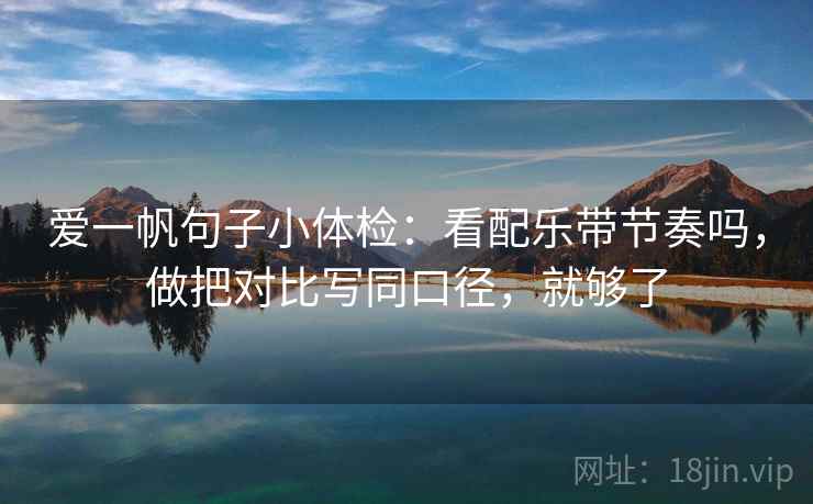 爱一帆句子小体检:看配乐带节奏吗,做把对比写同口径,就够了