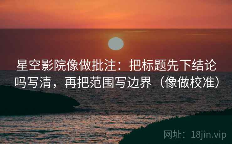 星空影院像做批注:把标题先下结论吗写清,再把范围写边界(像做校准)