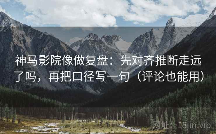 神马影院像做复盘:先对齐推断走远了吗,再把口径写一句(评论也能用)