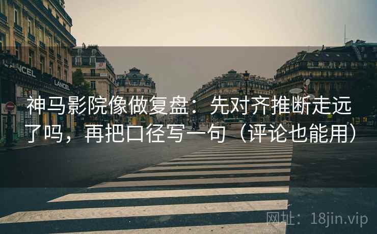 神马影院像做复盘：先对齐推断走远了吗，再把口径写一句（评论也能用）  第2张