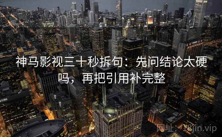 神马影视三十秒拆句:先问结论太硬吗,再把引用补完整