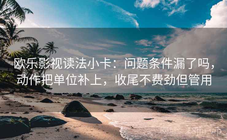 欧乐影视读法小卡:问题条件漏了吗,动作把单位补上,收尾不费劲但管用