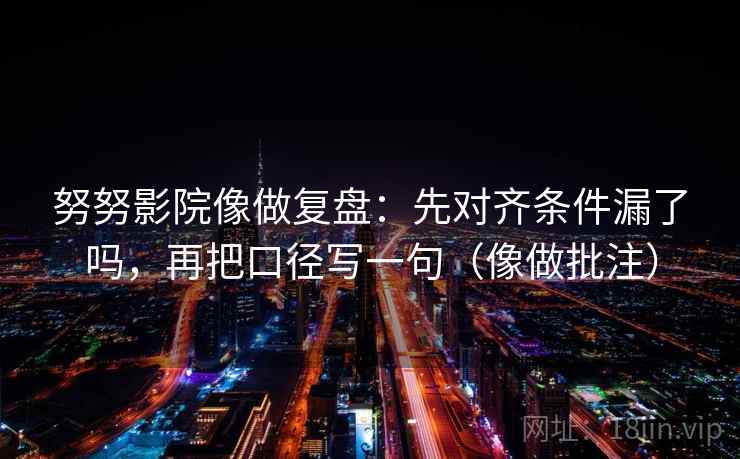 努努影院像做复盘:先对齐条件漏了吗,再把口径写一句(像做批注)