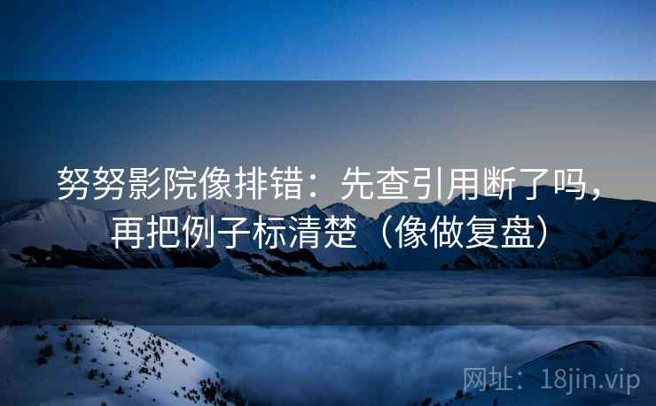 努努影院像排错:先查引用断了吗,再把例子标清楚(像做复盘)