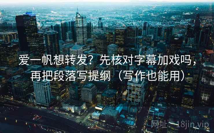 爱一帆想转发?先核对字幕加戏吗,再把段落写提纲(写作也能用)