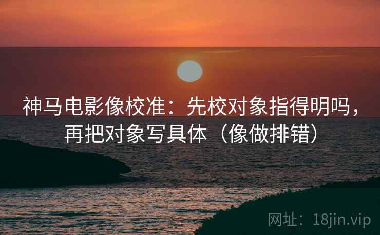 神马电影像校准:先校对象指得明吗,再把对象写具体(像做排错)