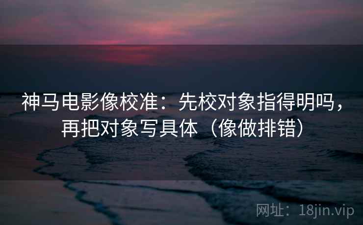 神马电影像校准:先校对象指得明吗,再把对象写具体(像做排错) 第2张 神马电影像校准:先校对象指得明吗,再把对象写具体(像做排错) 第2张