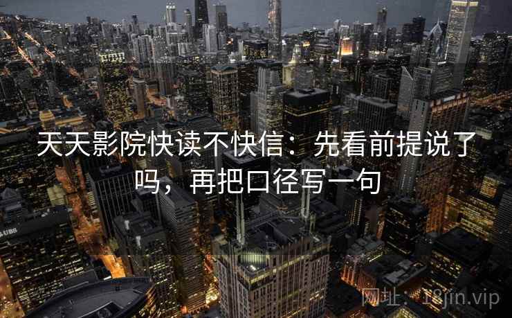 天天影院快读不快信:先看前提说了吗,再把口径写一句 第2张 天天影院快读不快信:先看前提说了吗,再把口径写一句 第2张