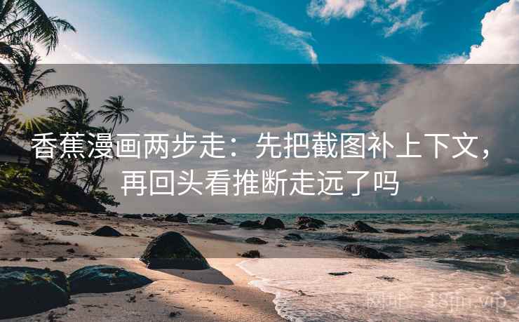 香蕉漫画两步走:先把截图补上下文,再回头看推断走远了吗 第2张 香蕉漫画两步走:先把截图补上下文,再回头看推断走远了吗 第2张