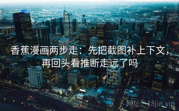 香蕉漫画两步走:先把截图补上下文,再回头看推断走远了吗