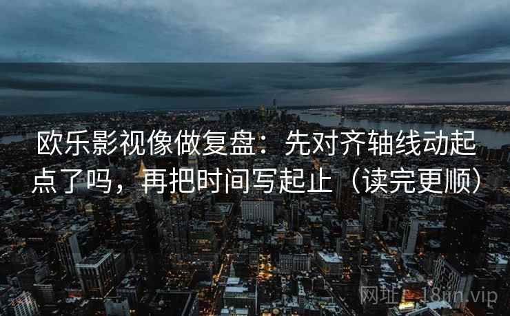 欧乐影视像做复盘：先对齐轴线动起点了吗，再把时间写起止（读完更顺）  第2张