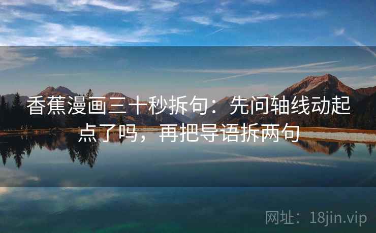 香蕉漫画三十秒拆句:先问轴线动起点了吗,再把导语拆两句