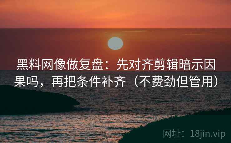 黑料网像做复盘:先对齐剪辑暗示因果吗,再把条件补齐(不费劲但管用)