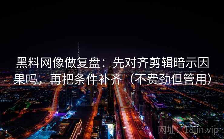 黑料网像做复盘:先对齐剪辑暗示因果吗,再把条件补齐(不费劲但管用) 第2张 黑料网像做复盘:先对齐剪辑暗示因果吗,再把条件补齐(不费劲但管用) 第2张