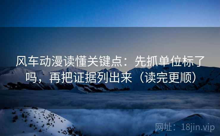 风车动漫读懂关键点:先抓单位标了吗,再把证据列出来(读完更顺) 第2张 风车动漫读懂关键点:先抓单位标了吗,再把证据列出来(读完更顺) 第2张