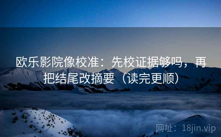 欧乐影院像校准:先校证据够吗,再把结尾改摘要(读完更顺)