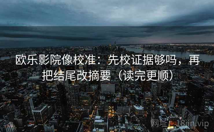 欧乐影院像校准:先校证据够吗,再把结尾改摘要(读完更顺) 第2张 欧乐影院像校准:先校证据够吗,再把结尾改摘要(读完更顺) 第2张